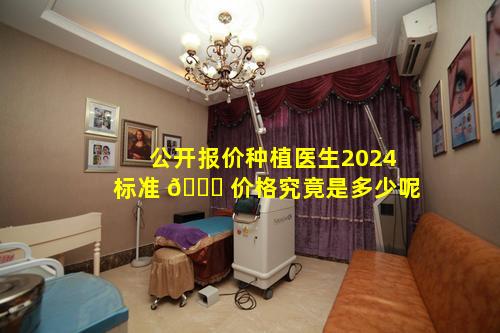 公开报价种植医生2024标准 🕊 价格究竟是多少呢
